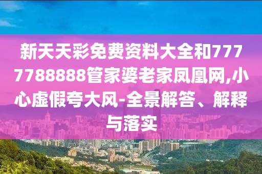 新天天彩免费资料大全和7777788888管家婆老家凤凰网,小心虚假夸大风-全景解答、解释与落实